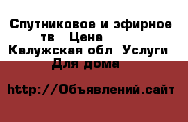 Спутниковое и эфирное тв › Цена ­ 550 - Калужская обл. Услуги » Для дома   